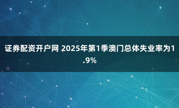 证券配资开户网 2025年第1季澳门总体失业率为1.9%