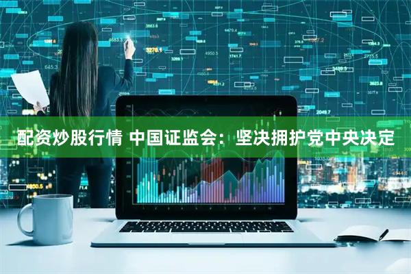 配资炒股行情 中国证监会：坚决拥护党中央决定