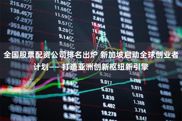 全国股票配资公司排名出炉 新加坡启动全球创业者计划—— 打造亚洲创新枢纽新引擎