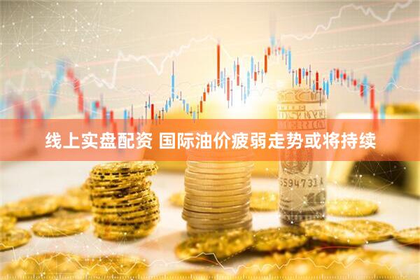 线上实盘配资 国际油价疲弱走势或将持续