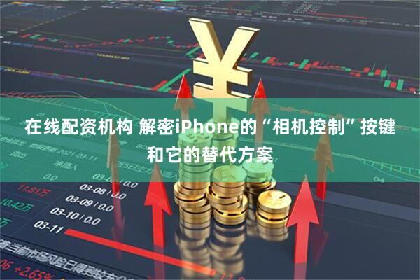 在线配资机构 解密iPhone的“相机控制”按键和它的替代方案