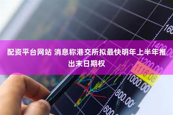 配资平台网站 消息称港交所拟最快明年上半年推出末日期权