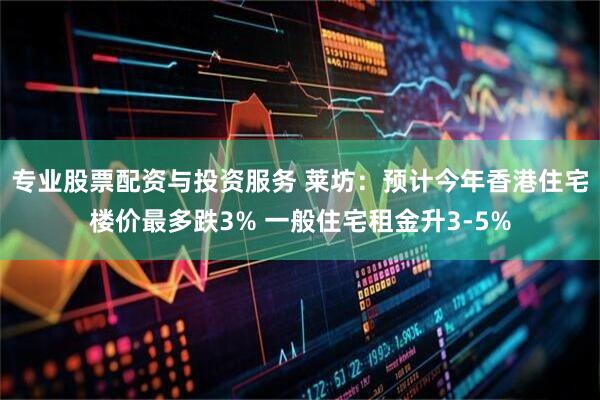 专业股票配资与投资服务 莱坊：预计今年香港住宅楼价最多跌3% 一般住宅租金升3-5%