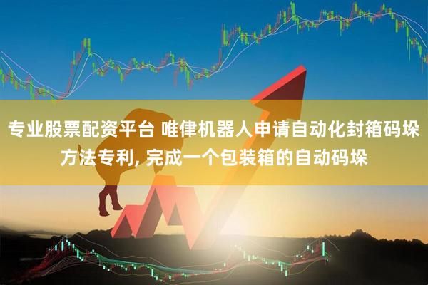 专业股票配资平台 唯侓机器人申请自动化封箱码垛方法专利, 完成一个包装箱的自动码垛