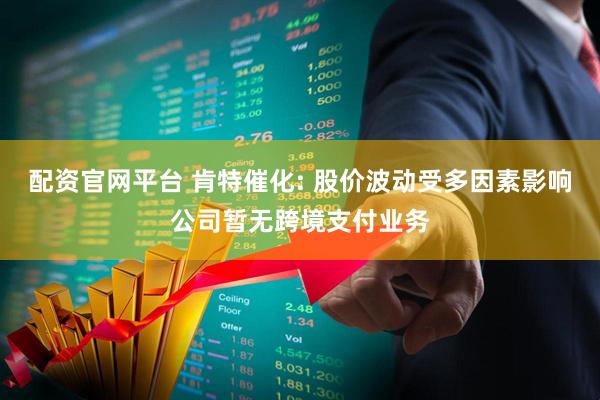 配资官网平台 肯特催化: 股价波动受多因素影响公司暂无跨境支付业务