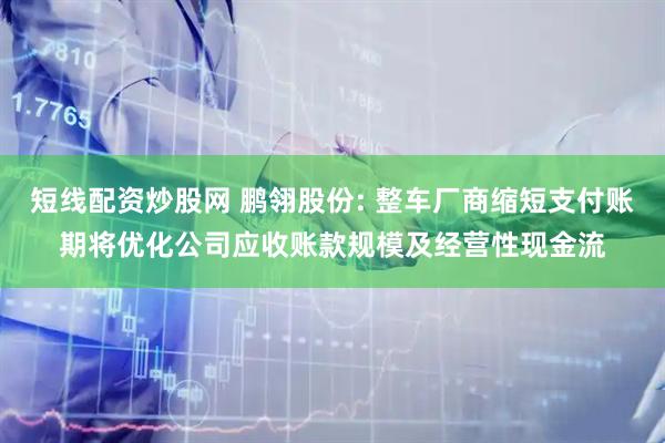短线配资炒股网 鹏翎股份: 整车厂商缩短支付账期将优化公司应收账款规模及经营性现金流