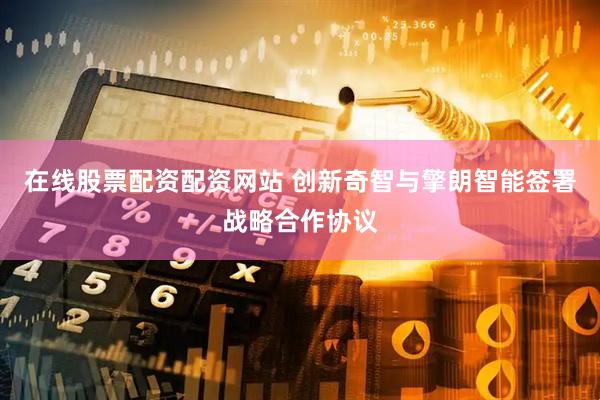 在线股票配资配资网站 创新奇智与擎朗智能签署战略合作协议