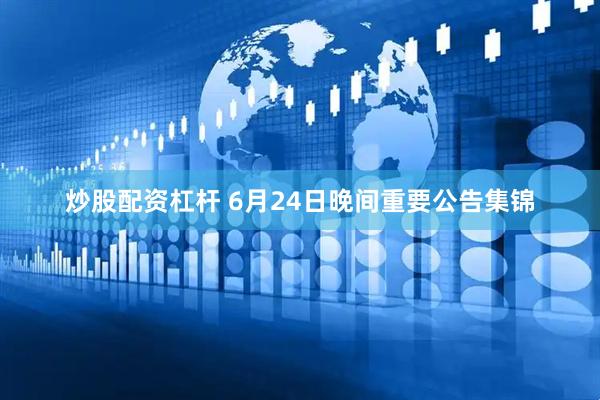 炒股配资杠杆 6月24日晚间重要公告集锦