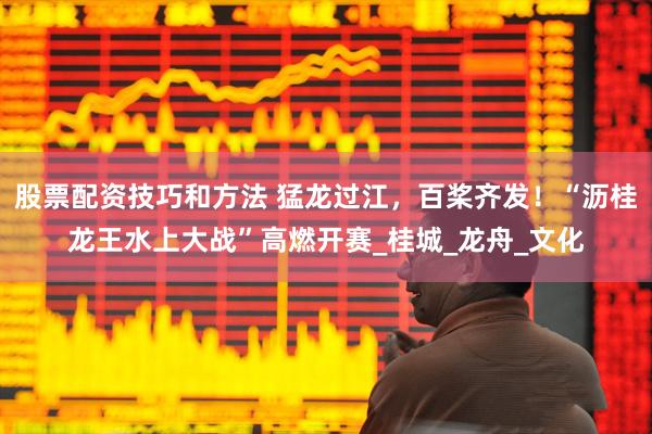 股票配资技巧和方法 猛龙过江，百桨齐发！“沥桂龙王水上大战”高燃开赛_桂城_龙舟_文化