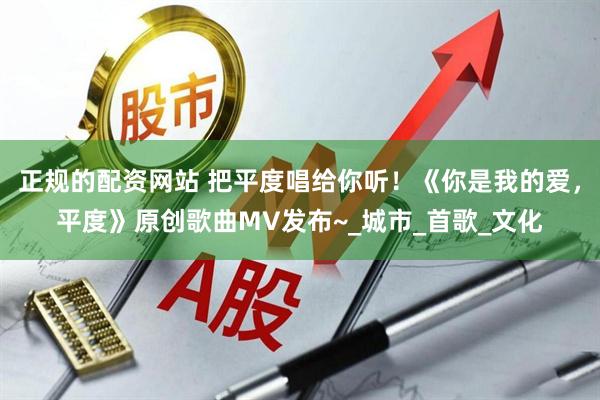 正规的配资网站 把平度唱给你听！《你是我的爱，平度》原创歌曲MV发布~_城市_首歌_文化