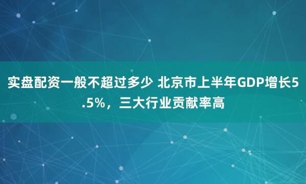 实盘配资一般不超过多少 北京市上半年GDP增长5.5%，三大行业贡献率高