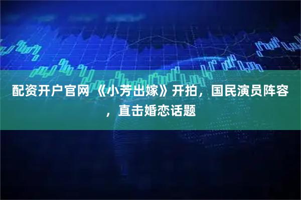 配资开户官网 《小芳出嫁》开拍，国民演员阵容，直击婚恋话题