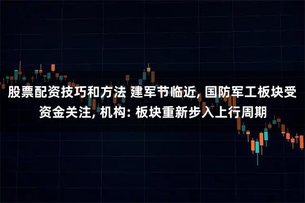 股票配资技巧和方法 建军节临近, 国防军工板块受资金关注, 机构: 板块重新步入上行周期