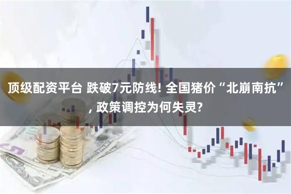 顶级配资平台 跌破7元防线! 全国猪价“北崩南抗”, 政策调控为何失灵?