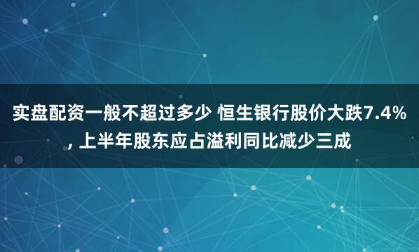 实盘配资一般不超过多少 恒生银行股价大跌7.4%, 上半年股东应占溢利同比减少三成