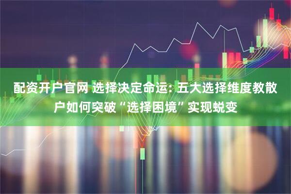 配资开户官网 选择决定命运: 五大选择维度教散户如何突破“选择困境”实现蜕变