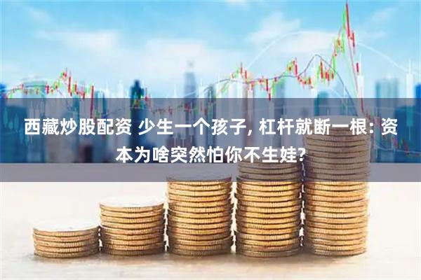 西藏炒股配资 少生一个孩子, 杠杆就断一根: 资本为啥突然怕你不生娃?