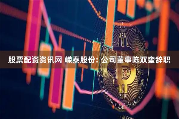 股票配资资讯网 嵘泰股份: 公司董事陈双奎辞职