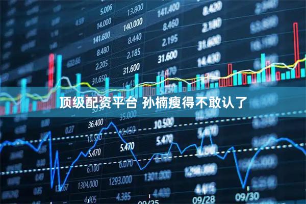 顶级配资平台 孙楠瘦得不敢认了