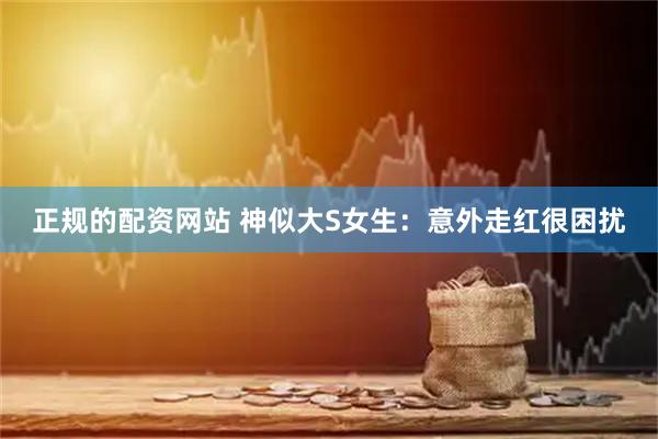 正规的配资网站 神似大S女生：意外走红很困扰