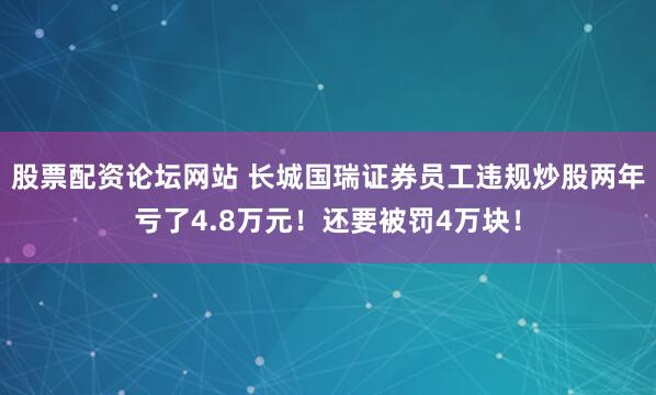 股票配资论坛网站 长城国瑞证券员工违规炒股两年亏了4.8万元！还要被罚4万块！