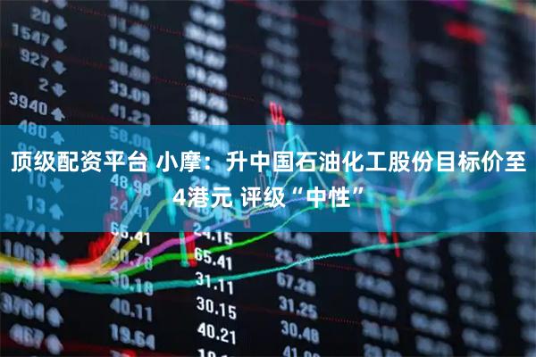 顶级配资平台 小摩：升中国石油化工股份目标价至4港元 评级“中性”
