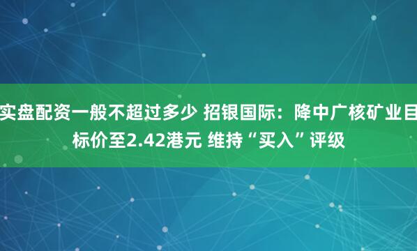 实盘配资一般不超过多少 招银国际：降中广核矿业目标价至2.42港元 维持“买入”评级