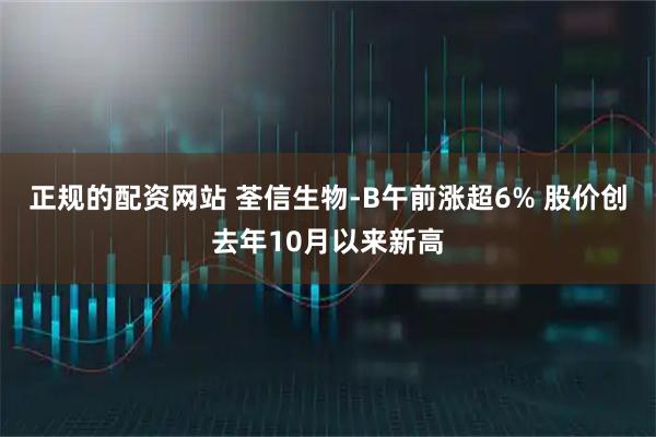 正规的配资网站 荃信生物-B午前涨超6% 股价创去年10月以来新高