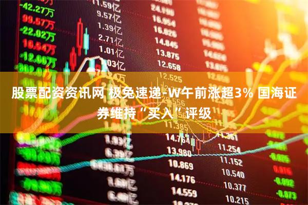 股票配资资讯网 极兔速递-W午前涨超3% 国海证券维持“买入”评级