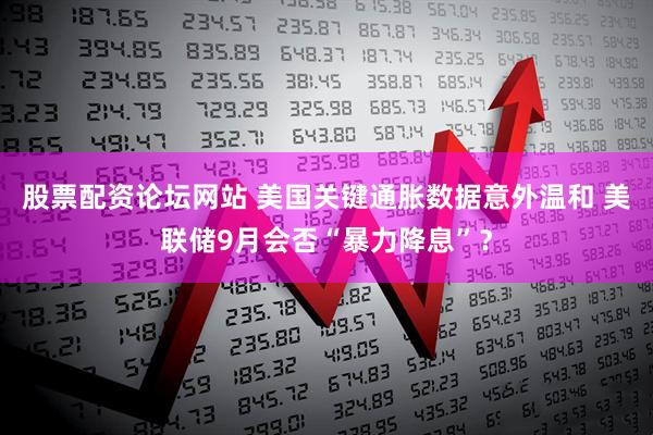 股票配资论坛网站 美国关键通胀数据意外温和 美联储9月会否“暴力降息”？