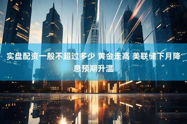 实盘配资一般不超过多少 黄金走高 美联储下月降息预期升温