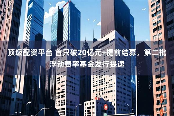 顶级配资平台 首只破20亿元+提前结募，第二批浮动费率基金发行提速
