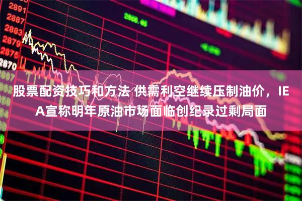 股票配资技巧和方法 供需利空继续压制油价，IEA宣称明年原油市场面临创纪录过剩局面