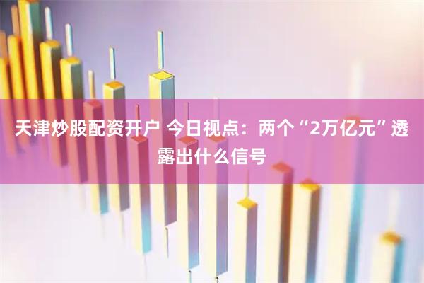 天津炒股配资开户 今日视点：两个“2万亿元”透露出什么信号