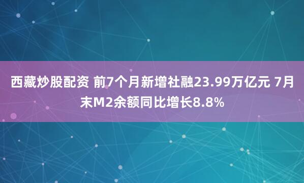 西藏炒股配资 前7个月新增社融23.99万亿元 7月末M2余额同比增长8.8%