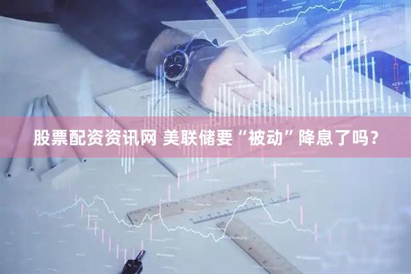 股票配资资讯网 美联储要“被动”降息了吗？