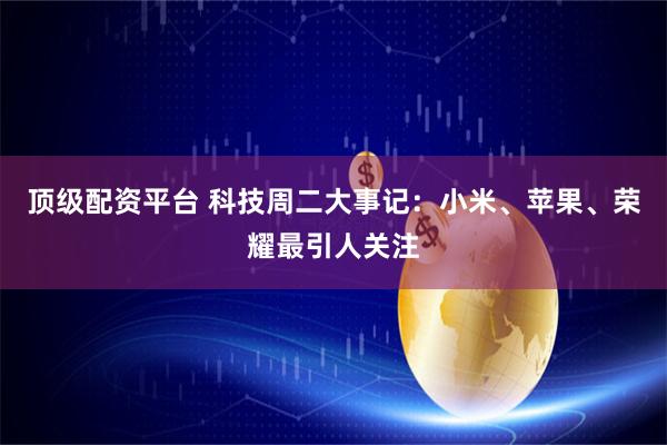 顶级配资平台 科技周二大事记：小米、苹果、荣耀最引人关注
