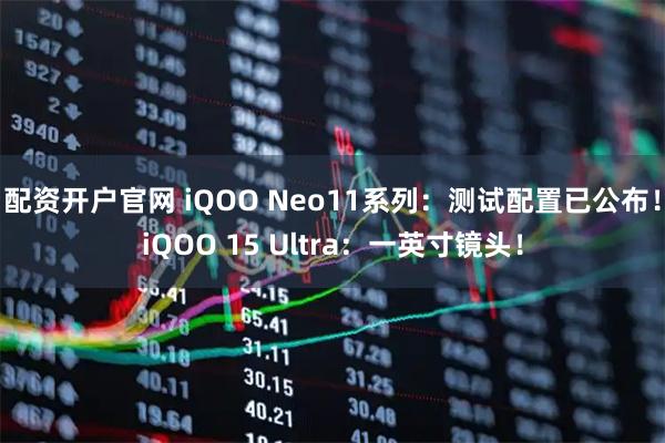 配资开户官网 iQOO Neo11系列：测试配置已公布！iQOO 15 Ultra：一英寸镜头！