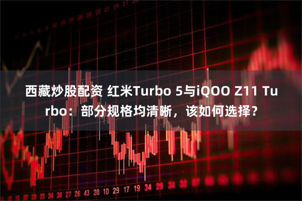 西藏炒股配资 红米Turbo 5与iQOO Z11 Turbo：部分规格均清晰，该如何选择？