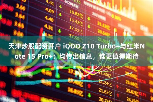 天津炒股配资开户 iQOO Z10 Turbo+与红米Note 15 Pro+：均传出信息，谁更值得期待