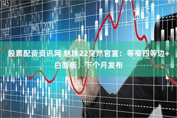 股票配资资讯网 魅族22突然官宣：等窄四等边+白面板，下个月发布