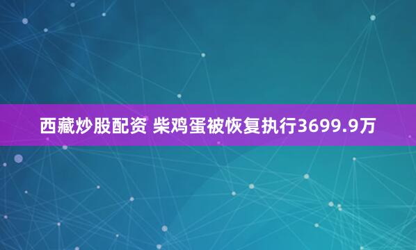 西藏炒股配资 柴鸡蛋被恢复执行3699.9万