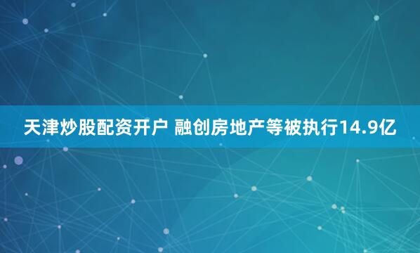 天津炒股配资开户 融创房地产等被执行14.9亿