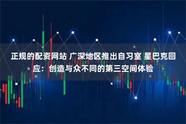 正规的配资网站 广深地区推出自习室 星巴克回应：创造与众不同的第三空间体验