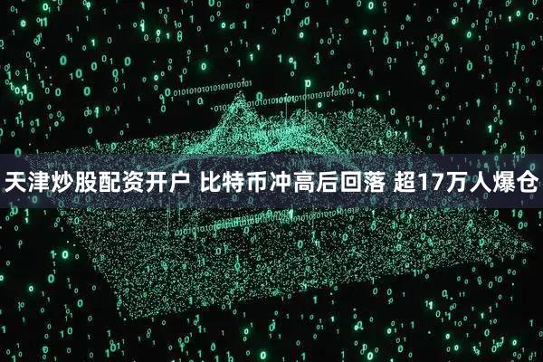 天津炒股配资开户 比特币冲高后回落 超17万人爆仓