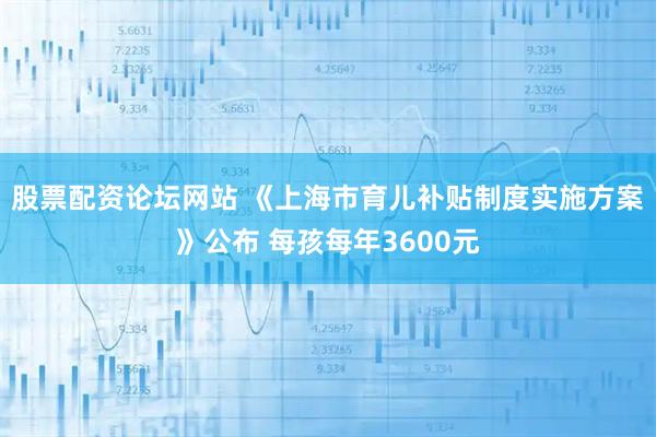 股票配资论坛网站 《上海市育儿补贴制度实施方案》公布 每孩每年3600元
