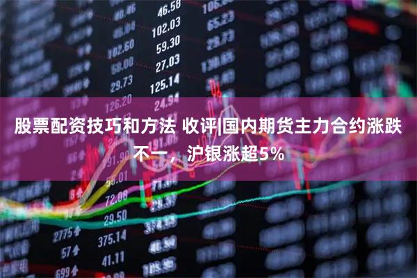 股票配资技巧和方法 收评|国内期货主力合约涨跌不一,沪银涨超5%