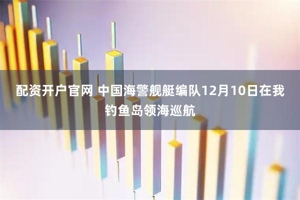 配资开户官网 中国海警舰艇编队12月10日在我钓鱼岛领海巡航